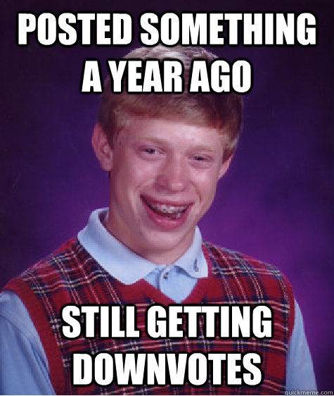 posted something a year ago still getting downvotes  Bad Luck Brian