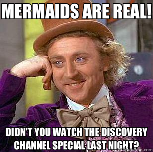 MERMAIDS ARE REAL! DIDN'T YOU WATCH THE DISCOVERY CHANNEL SPECIAL LAST NIGHT?  Condescending Wonka