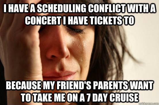 I have a scheduling conflict with a concert I have tickets to Because my friend's parents want to take me on a 7 day cruise - I have a scheduling conflict with a concert I have tickets to Because my friend's parents want to take me on a 7 day cruise  First World Problems