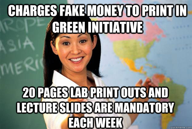 Charges fake money to print in green initiative 20 pages Lab print outs and lecture slides are mandatory each week  Unhelpful High School Teacher