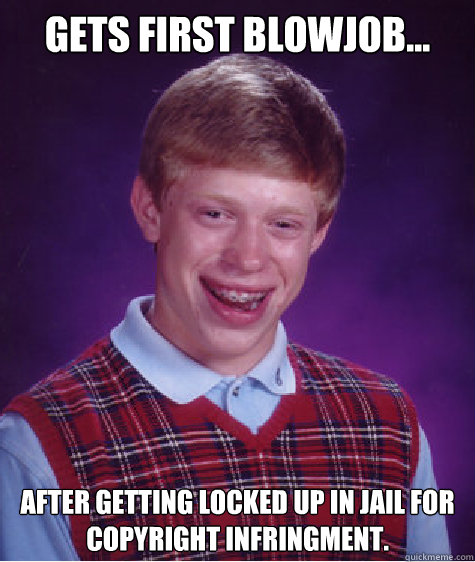 Gets first blowjob... After getting locked up in jail for copyright infringment. - Gets first blowjob... After getting locked up in jail for copyright infringment.  Bad Luck Brian