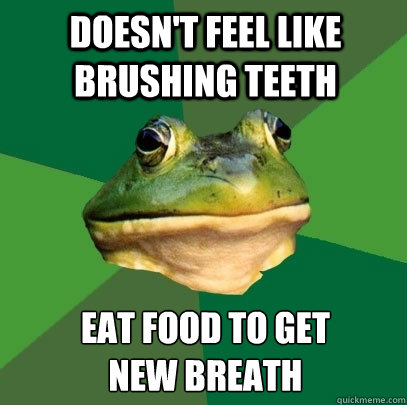 doesn't feel like brushing teeth eat food to get 
new breath - doesn't feel like brushing teeth eat food to get 
new breath  Foul Bachelor Frog