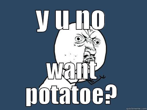 Y U NO WANT POTATOE? Y U No