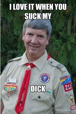 I love it when you suck my dick  Harmless Scout Leader