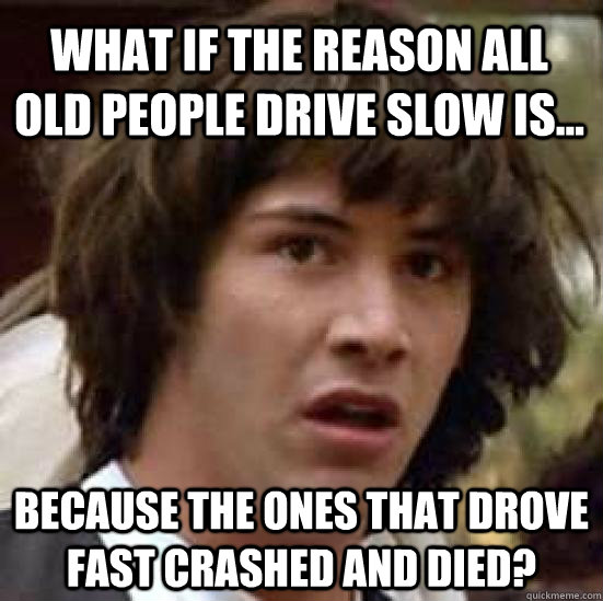 What if the reason all old people drive slow is... because the ones that drove fast crashed and died? - What if the reason all old people drive slow is... because the ones that drove fast crashed and died?  conspiracy keanu