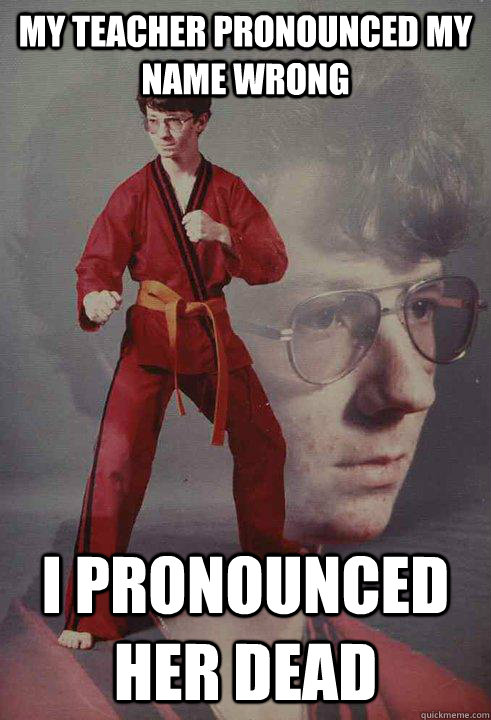 my teacher pronounced my name wrong i pronounced her dead - my teacher pronounced my name wrong i pronounced her dead  Karate Kyle