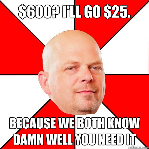 $600? I'll go $25. because we both know damn well you need it  Pawn Star