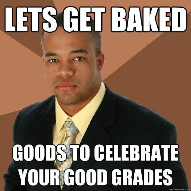 LETS GET BAKED GOODS TO CELEBRATE YOUR GOOD GRADES - LETS GET BAKED GOODS TO CELEBRATE YOUR GOOD GRADES  Successful Black Man