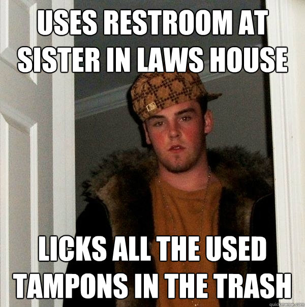 Uses restroom at sister in laws house licks all the used tampons in the trash  Scumbag Steve