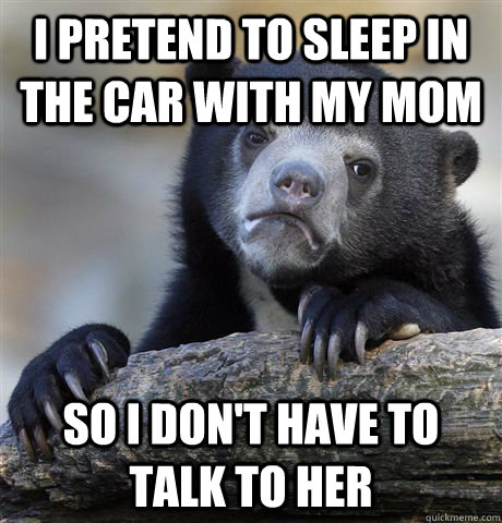 I pretend to sleep in the car with my mom so i don't have to talk to her - I pretend to sleep in the car with my mom so i don't have to talk to her  Confession Bear