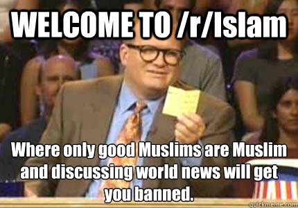 WELCOME TO /r/Islam Where only good Muslims are Muslim and discussing world news will get you banned.  Whose Line