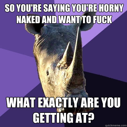 so you're saying you're horny naked and want to fuck what exactly are you getting at?  Sexually Oblivious Rhino