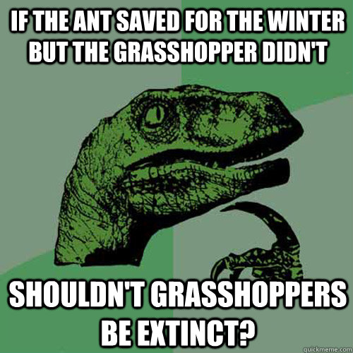 if the ant saved for the winter but the grasshopper didn't shouldn't grasshoppers be extinct? - if the ant saved for the winter but the grasshopper didn't shouldn't grasshoppers be extinct?  Philosoraptor