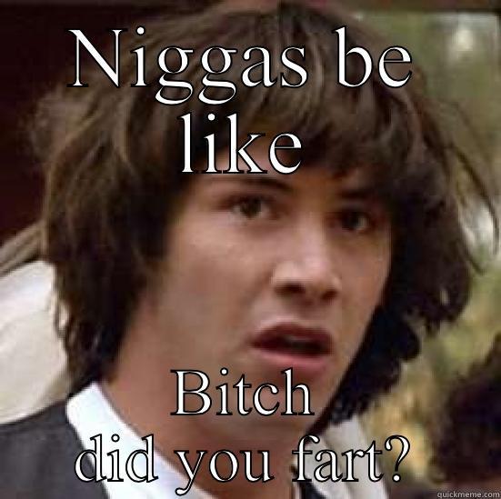 NIGGAS BE LIKE BITCH DID YOU FART? conspiracy keanu