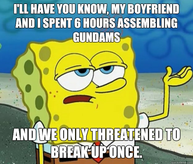 I'll have you know, my boyfriend and I spent 6 hours assembling Gundams And we only threatened to break up once.  Tough Spongebob