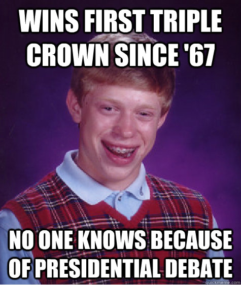 wins first triple crown since '67 no one knows because of presidential debate - wins first triple crown since '67 no one knows because of presidential debate  Bad Luck Brian