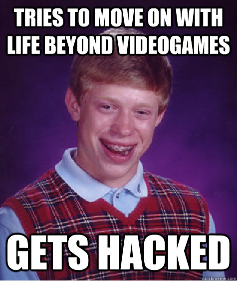 Tries to move on with life beyond videogames gets hacked  Bad Luck Brian