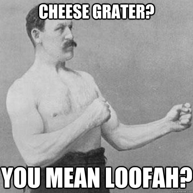 Cheese Grater? You Mean Loofah?  overly manly man