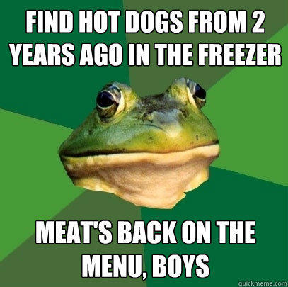 Find hot dogs from 2 years ago in the freezer Meat's back on the menu, boys  