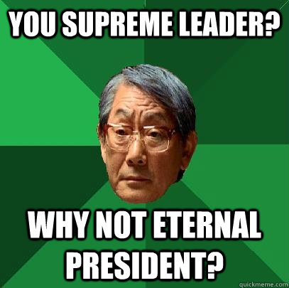 You supreme leader? why not eternal president?  High Expectations Asian Father