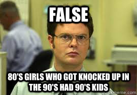 FALSE 80's girls who got knocked up in the 90's had 90's kids  Dwight False