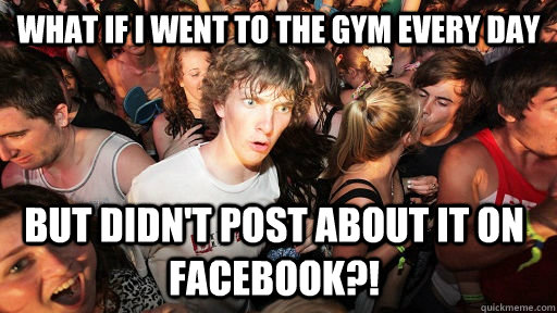 What if I went to the gym every day but didn't post about it on facebook?!  Sudden Clarity Clarence