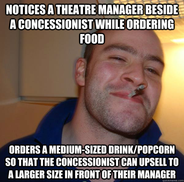 Notices a theatre manager beside a concessionist while ordering food Orders a medium-sized drink/popcorn so that the concessionist can upsell to a larger size in front of their manager - Notices a theatre manager beside a concessionist while ordering food Orders a medium-sized drink/popcorn so that the concessionist can upsell to a larger size in front of their manager  Misc