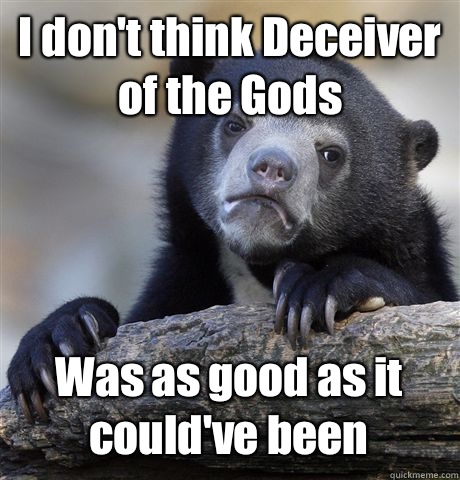 I don't think Deceiver of the Gods Was as good as it could've been  Confession Bear