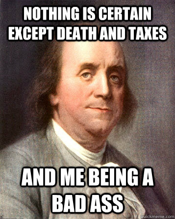 nothing is certain except death and taxes and me being a bad ass  