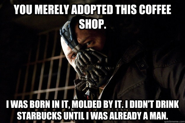 You merely adopted this coffee shop. I was born in it, molded by it. I didn't drink Starbucks until i was already a man. - You merely adopted this coffee shop. I was born in it, molded by it. I didn't drink Starbucks until i was already a man.  Angry Bane