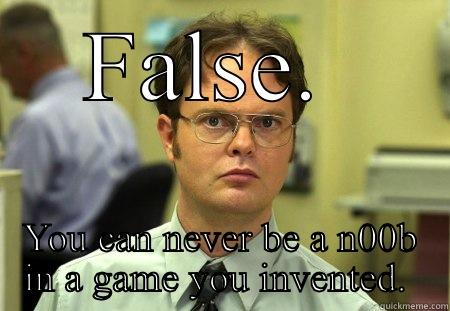 FALSE.  YOU CAN NEVER BE A N00B IN A GAME YOU INVENTED.  Schrute