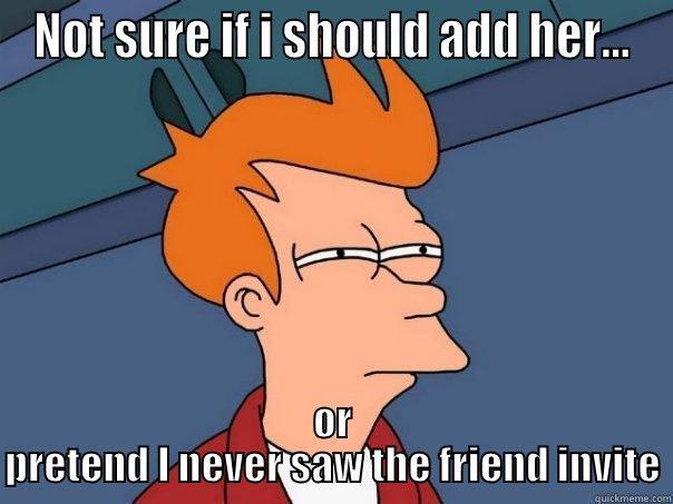 NOT SURE IF I SHOULD ADD HER... OR PRETEND I NEVER SAW THE FRIEND INVITE Futurama Fry