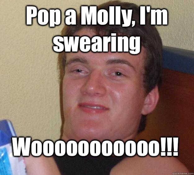 Pop a Molly, I'm swearing  Wooooooooooo!!! - Pop a Molly, I'm swearing  Wooooooooooo!!!  10 Guy