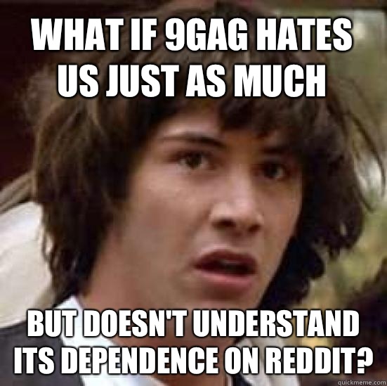 What if 9Gag hates us just as much But doesn't understand its dependence on reddit?  conspiracy keanu