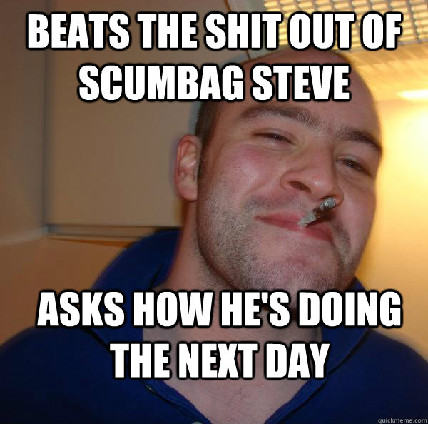 BEATS THE SHIT OUT OF SCUMBAG STEVE ASKS HOW HE'S DOING THE NEXT DAY  Good Guy Greg 