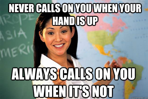 Never calls on you when your hand is up Always calls on you when it's not - Never calls on you when your hand is up Always calls on you when it's not  Unhelpful High School Teacher