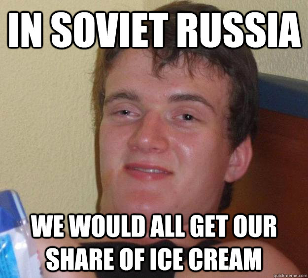 In soviet russia We would all get our share of ice cream  10 Guy