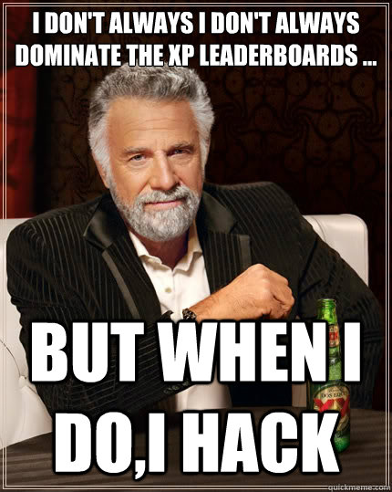 I don't always I don't always Dominate The XP Leaderboards ...
 but when I do,I HACK - I don't always I don't always Dominate The XP Leaderboards ...
 but when I do,I HACK  The Most Interesting Man In The World