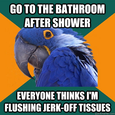 Go to the bathroom after shower everyone thinks I'm flushing jerk-off tissues  Paranoid Parrot