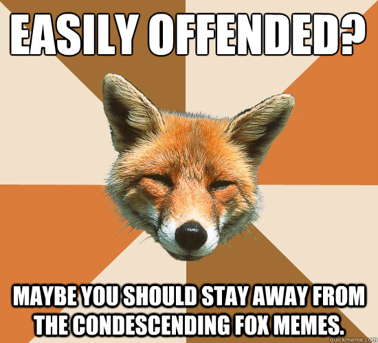 Easily offended?
 Maybe you should stay away from the Condescending Fox memes.  Condescending Fox