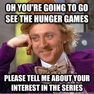 Oh you're going to go see The hunger games please tell me about your interest in the series  Condescending Wonka