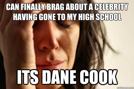 Can finally brag about a celebrity having gone to my high school Its Dane cook - Can finally brag about a celebrity having gone to my high school Its Dane cook  First World Problems