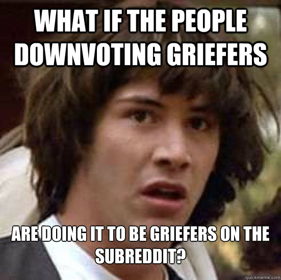 What if the people downvoting griefers  Are doing it to be griefers on the subreddit?  Conspiracy Keanu Snow