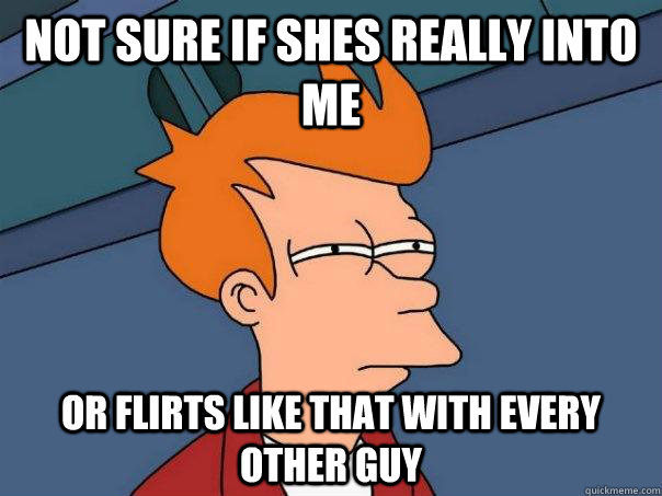 Not sure if shes really into me Or flirts like that with every other guy  Futurama Fry