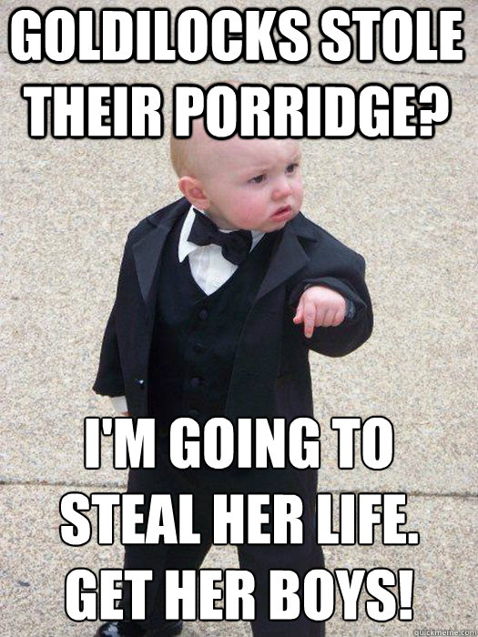 Goldilocks stole their porridge? I'm going to steal her life. get her boys!  Baby Godfather