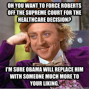 Oh you want to force Roberts off the Supreme Court for the healthcare decision? I'm sure Obama will replace him with someone much more to your liking.  Condescending Wonka