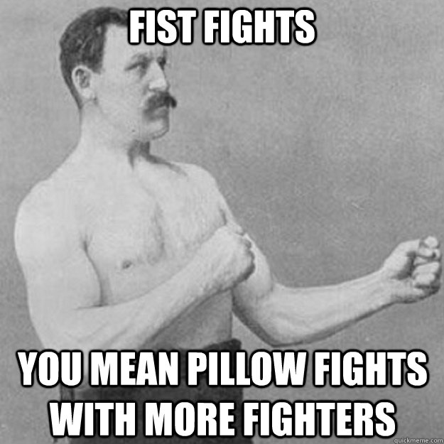 fist fights you mean pillow fights with more fighters  - fist fights you mean pillow fights with more fighters   overly manly man