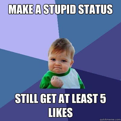 Make a stupid status still get at least 5 likes - Make a stupid status still get at least 5 likes  Success Kid