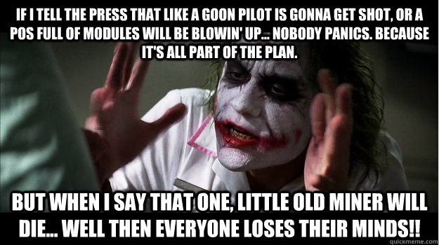 If I tell the press that like a Goon pilot is gonna get shot, or a POS full of modules will be blowin' up... nobody panics. Because it's all part of the plan. But when I say that one, little old miner will die... well then everyone loses their minds!!  Joker Mind Loss