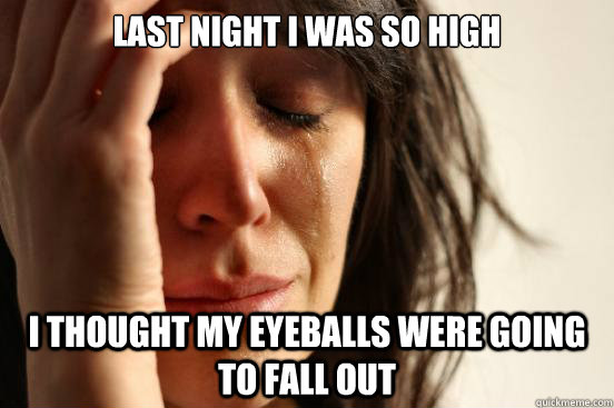 last night I was so high i thought my eyeballs were going to fall out  First World Problems